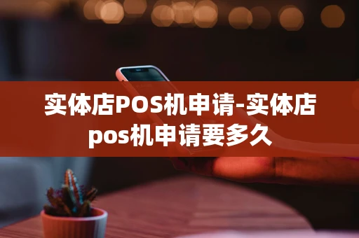 重庆实体店POS机申请-实体店pos机申请要多久-第1张图片-点点富足