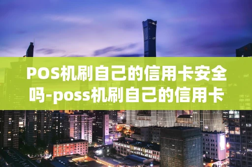 重庆POS机刷自己的信用卡安全吗-poss机刷自己的信用卡会怎样-第1张图片-点点富足