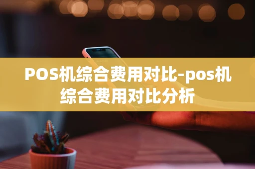 重庆POS机综合费用对比-pos机综合费用对比分析-第1张图片-点点富足 重庆POS机综合费用对比-pos机综合费用对比分析-第1张图片-点点富足