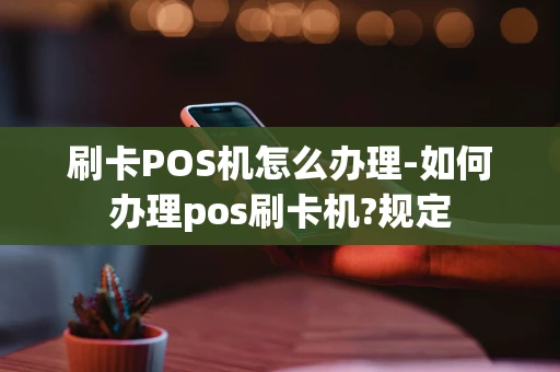 重庆刷卡POS机怎么办理-如何办理pos刷卡机?规定-第1张图片-点点富足