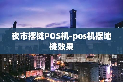 重庆夜市摆摊POS机-pos机摆地摊效果-第1张图片-点点富足 重庆夜市摆摊POS机-pos机摆地摊效果-第1张图片-点点富足