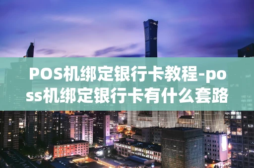 重庆POS机绑定银行卡教程-poss机绑定银行卡有什么套路吗-第1张图片-点点富足