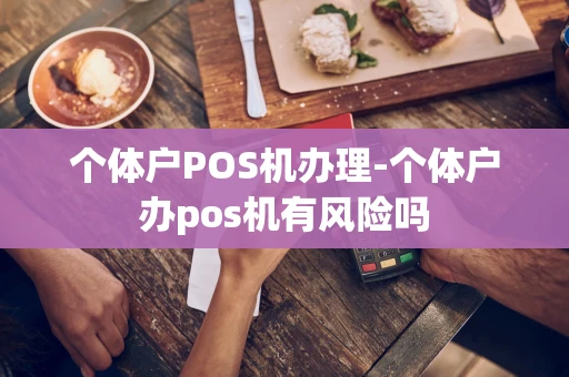 重庆个体户POS机办理-个体户办pos机有风险吗-第1张图片-点点富足