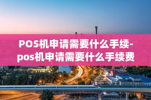 重庆POS机申请需要什么手续-pos机申请需要什么手续费-第1张图片-点点富足 重庆POS机申请需要什么手续-pos机申请需要什么手续费-第1张图片-点点富足
