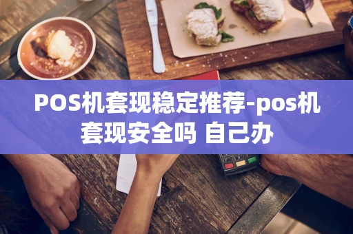 重庆POS机套现稳定推荐-pos机套现安全吗 自己办-第1张图片-点点富足