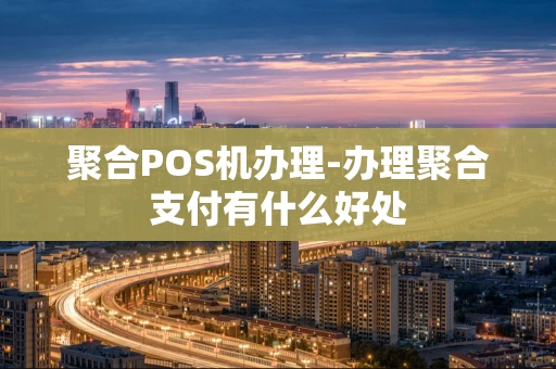 重庆聚合POS机办理-办理聚合支付有什么好处-第1张图片-点点富足