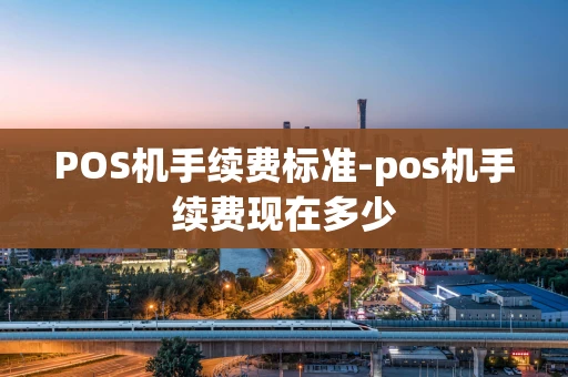重庆POS机手续费标准-pos机手续费现在多少-第1张图片-点点富足