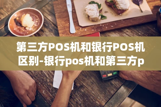 重庆第三方POS机和银行POS机区别-银行pos机和第三方pos机哪个好?-第1张图片-点点富足