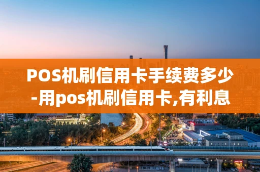 重庆POS机刷信用卡手续费多少-用pos机刷信用卡,有利息吗?-第1张图片-点点富足