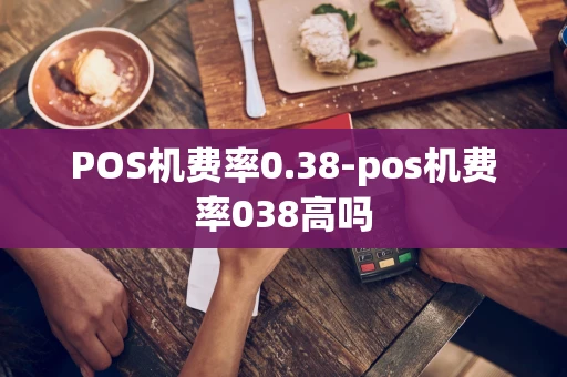 重庆POS机费率0.38-pos机费率038高吗-第1张图片-点点富足