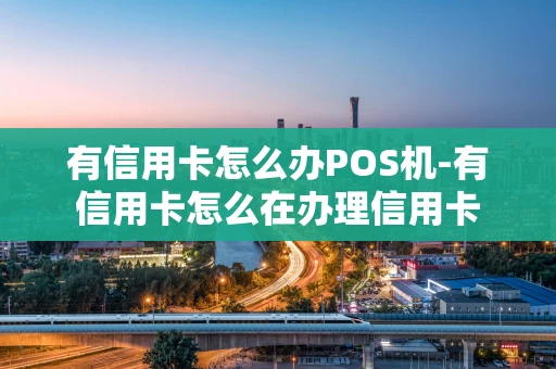 重庆有信用卡怎么办POS机-有信用卡怎么在办理信用卡-第1张图片-点点富足