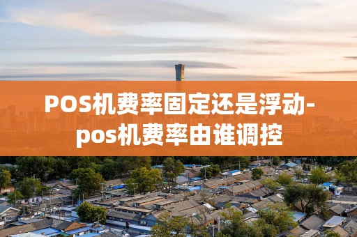 重庆POS机费率固定还是浮动-pos机费率由谁调控-第1张图片-点点富足