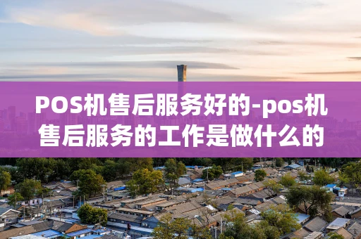 重庆POS机售后服务好的-pos机售后服务的工作是做什么的-第1张图片-点点富足