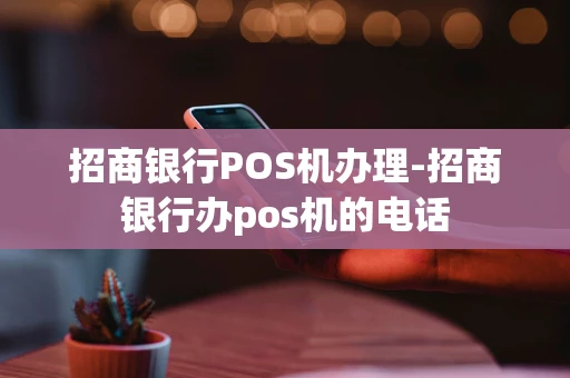 重庆招商银行POS机办理-招商银行办pos机的电话-第1张图片-点点富足