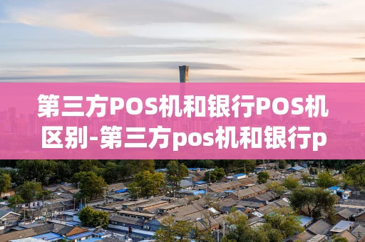 重庆第三方POS机和银行POS机区别-第三方pos机和银行pos机区别是什么-第1张图片-点点富足 重庆第三方POS机和银行POS机区别-第三方pos机和银行pos机区别是什么-第1张图片-点点富足