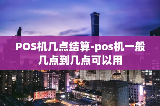 重庆POS机几点结算-pos机一般几点到几点可以用-第1张图片-点点富足