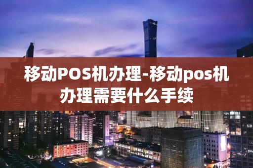 重庆移动POS机办理-移动pos机办理需要什么手续-第1张图片-点点富足