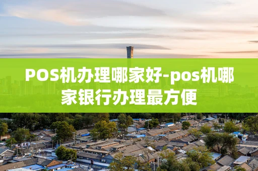 重庆POS机办理哪家好-pos机哪家银行办理最方便-第1张图片-点点富足