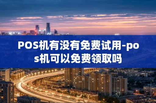 重庆POS机有没有免费试用-pos机可以免费领取吗-第1张图片-点点富足 重庆POS机有没有免费试用-pos机可以免费领取吗-第1张图片-点点富足