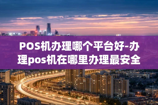 重庆POS机办理哪个平台好-办理pos机在哪里办理最安全?-第1张图片-点点富足 重庆POS机办理哪个平台好-办理pos机在哪里办理最安全?-第1张图片-点点富足