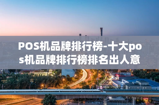 重庆POS机品牌排行榜-十大pos机品牌排行榜排名出人意料-第1张图片-点点富足 重庆POS机品牌排行榜-十大pos机品牌排行榜排名出人意料-第1张图片-点点富足