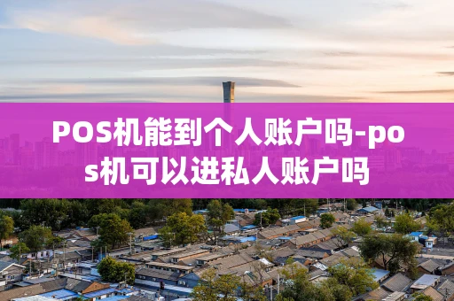 重庆POS机能到个人账户吗-pos机可以进私人账户吗-第1张图片-点点富足