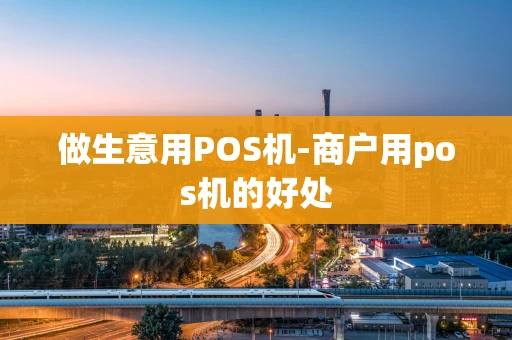 重庆做生意用POS机-商户用pos机的好处-第1张图片-点点富足