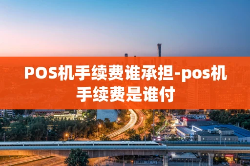 重庆POS机手续费谁承担-pos机手续费是谁付-第1张图片-点点富足