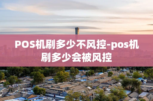 重庆POS机刷多少不风控-pos机刷多少会被风控-第1张图片-点点富足