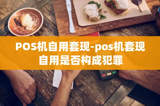 重庆POS机自用套现-pos机套现自用是否构成犯罪-第1张图片-点点富足