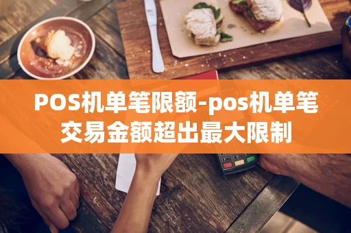 重庆POS机单笔限额-pos机单笔交易金额超出最大限制-第1张图片-点点富足