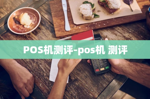 重庆POS机测评-pos机 测评-第1张图片-点点富足
