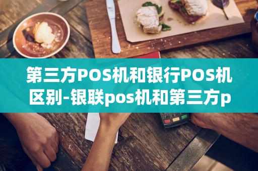重庆第三方POS机和银行POS机区别-银联pos机和第三方pos机-第1张图片-点点富足 重庆第三方POS机和银行POS机区别-银联pos机和第三方pos机-第1张图片-点点富足