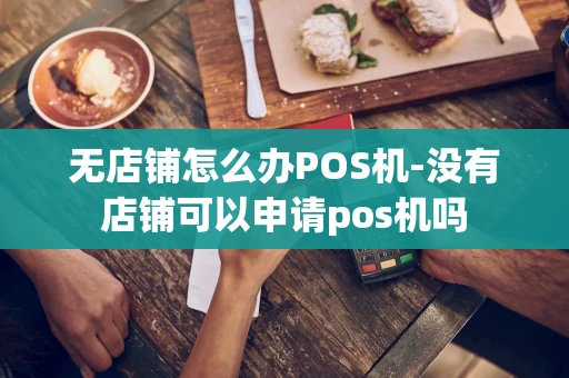 重庆无店铺怎么办POS机-没有店铺可以申请pos机吗-第1张图片-点点富足