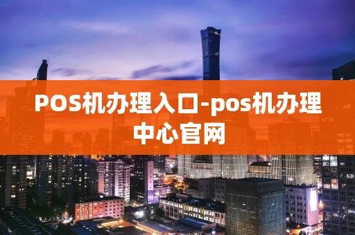 重庆POS机办理入口-pos机办理中心官网-第1张图片-点点富足