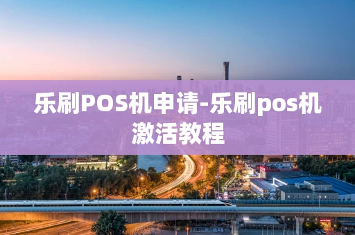 重庆乐刷POS机申请-乐刷pos机激活教程-第1张图片-点点富足 重庆乐刷POS机申请-乐刷pos机激活教程-第1张图片-点点富足