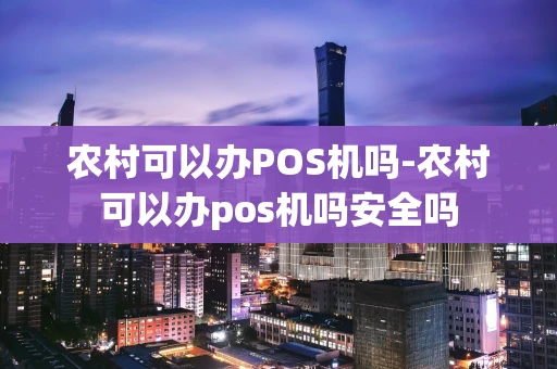重庆农村可以办POS机吗-农村可以办pos机吗安全吗-第1张图片-点点富足