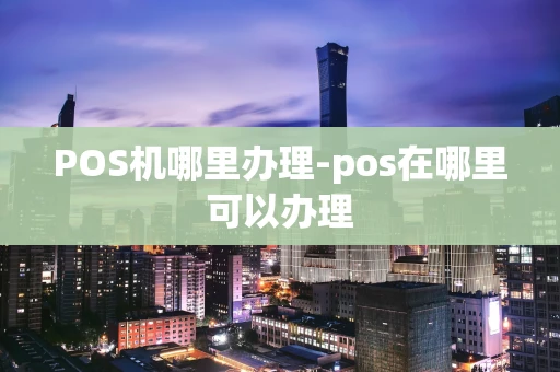 重庆POS机哪里办理-pos在哪里可以办理-第1张图片-点点富足 重庆POS机哪里办理-pos在哪里可以办理-第1张图片-点点富足