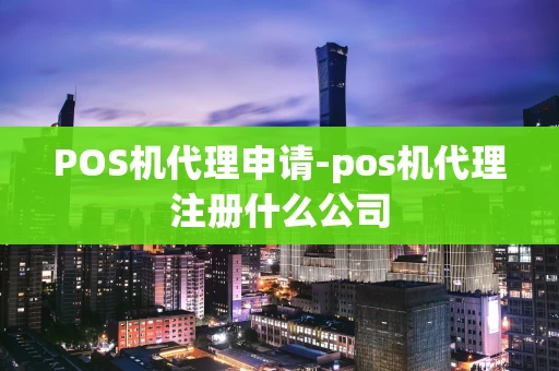 重庆POS机代理申请-pos机代理注册什么公司-第1张图片-点点富足