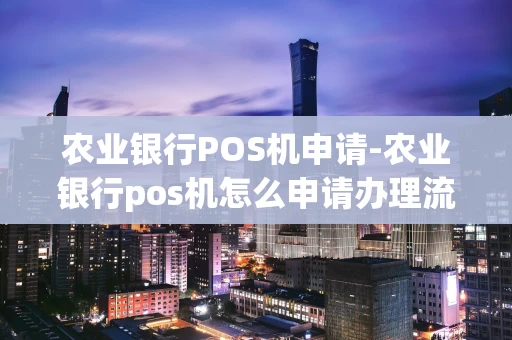 重庆农业银行POS机申请-农业银行pos机怎么申请办理流程-第1张图片-点点富足