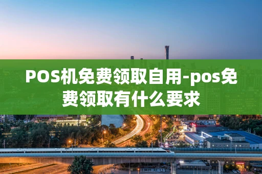 重庆POS机免费领取自用-pos免费领取有什么要求-第1张图片-点点富足