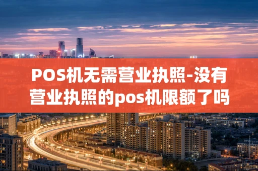 重庆POS机无需营业执照-没有营业执照的pos机限额了吗-第1张图片-点点富足