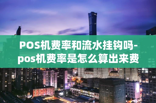 重庆POS机费率和流水挂钩吗-pos机费率是怎么算出来费率的-第1张图片-点点富足