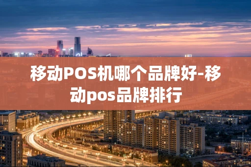 重庆移动POS机哪个品牌好-移动pos品牌排行-第1张图片-点点富足