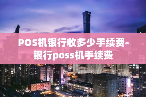 重庆POS机银行收多少手续费-银行poss机手续费-第1张图片-点点富足