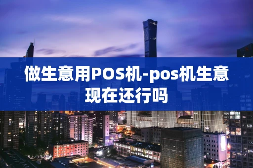 重庆做生意用POS机-pos机生意现在还行吗-第1张图片-点点富足 重庆做生意用POS机-pos机生意现在还行吗-第1张图片-点点富足