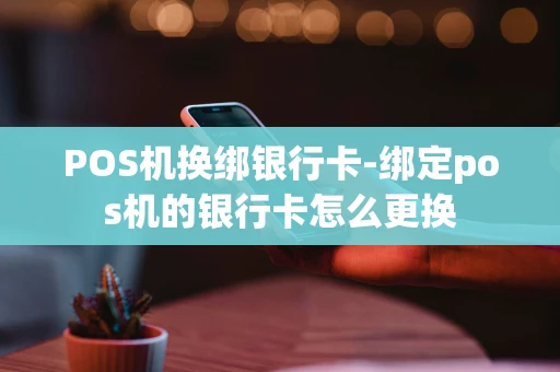 重庆POS机换绑银行卡-绑定pos机的银行卡怎么更换-第1张图片-点点富足