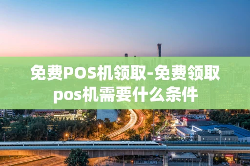 重庆免费POS机领取-免费领取pos机需要什么条件-第1张图片-点点富足