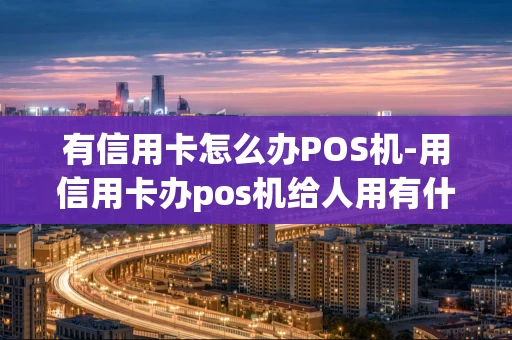 重庆有信用卡怎么办POS机-用信用卡办pos机给人用有什么后果-第1张图片-点点富足 重庆有信用卡怎么办POS机-用信用卡办pos机给人用有什么后果-第1张图片-点点富足