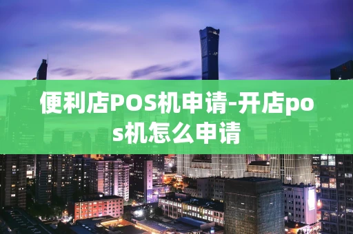 重庆便利店POS机申请-开店pos机怎么申请-第1张图片-点点富足 重庆便利店POS机申请-开店pos机怎么申请-第1张图片-点点富足